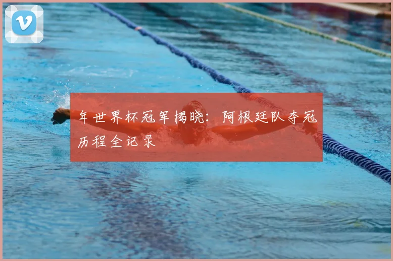 年世界杯冠军揭晓：阿根廷队夺冠历程全记录
