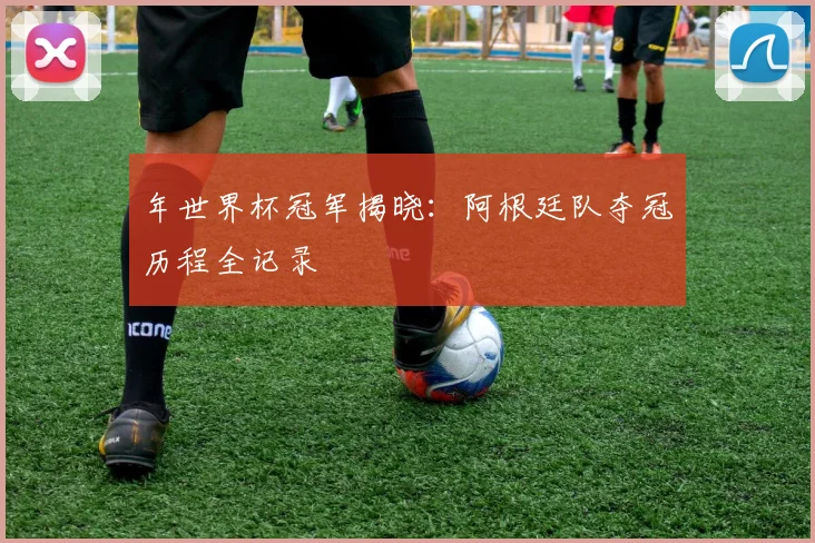 年世界杯冠军揭晓：阿根廷队夺冠历程全记录