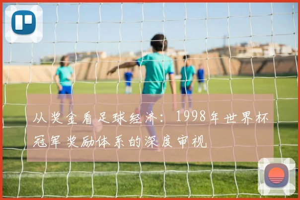 从奖金看足球经济：1998年世界杯冠军奖励体系的深度审视