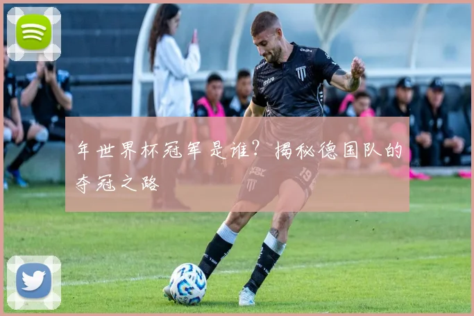 年世界杯冠军是谁？揭秘德国队的夺冠之路