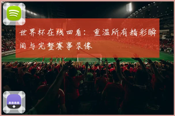 世界杯在线回看：重温所有精彩瞬间与完整赛事录像