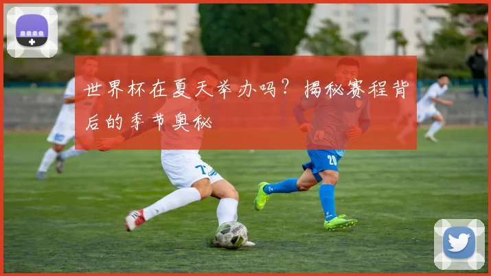 世界杯在夏天举办吗？揭秘赛程背后的季节奥秘