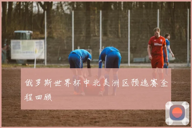 俄罗斯世界杯中北美洲区预选赛全程回顾