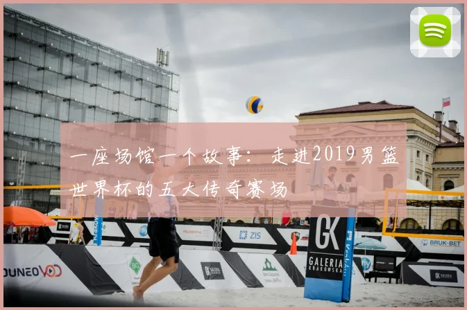 一座场馆一个故事：走进2019男篮世界杯的五大传奇赛场