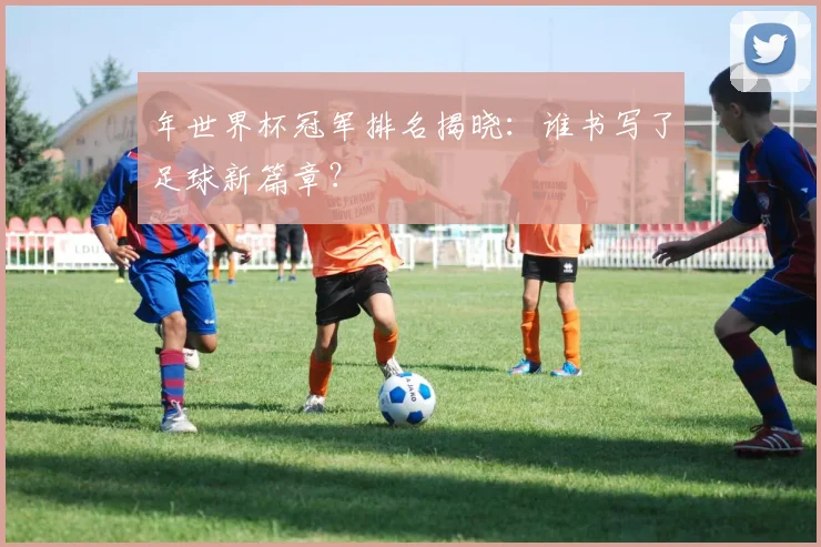 年世界杯冠军排名揭晓：谁书写了足球新篇章？