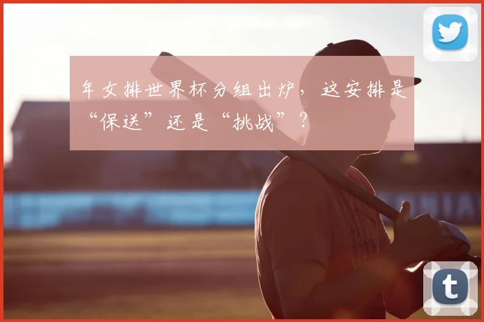 年女排世界杯分组出炉,这安排是“保送”还是“挑战”?