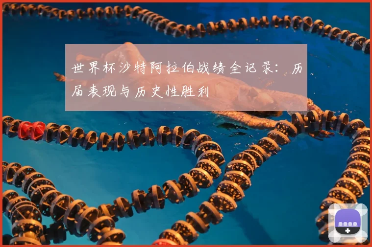 世界杯沙特阿拉伯战绩全记录:历届表现与历史性胜利