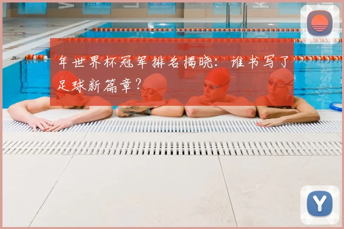 年世界杯冠军排名揭晓：谁书写了足球新篇章？