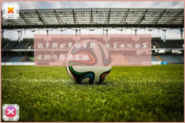 俄罗斯世界杯专题:体育论坛独家分析与球迷互动