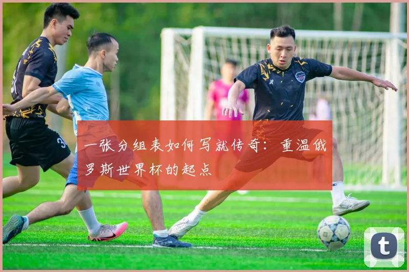 一张分组表如何写就传奇：重温俄罗斯世界杯的起点
