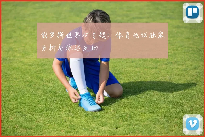 俄罗斯世界杯专题:体育论坛独家分析与球迷互动