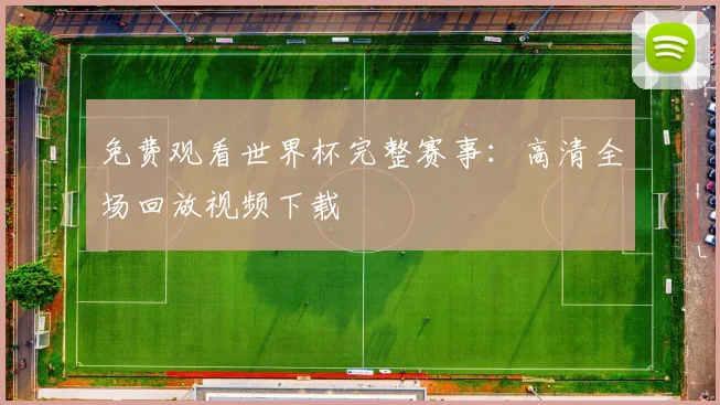 免费观看世界杯完整赛事：高清全场回放视频下载