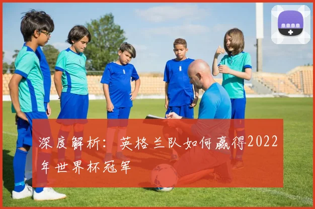 深度解析：英格兰队如何赢得2022年世界杯冠军