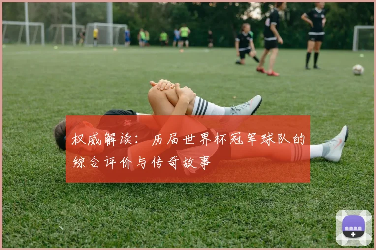 权威解读：历届世界杯冠军球队的综合评价与传奇故事