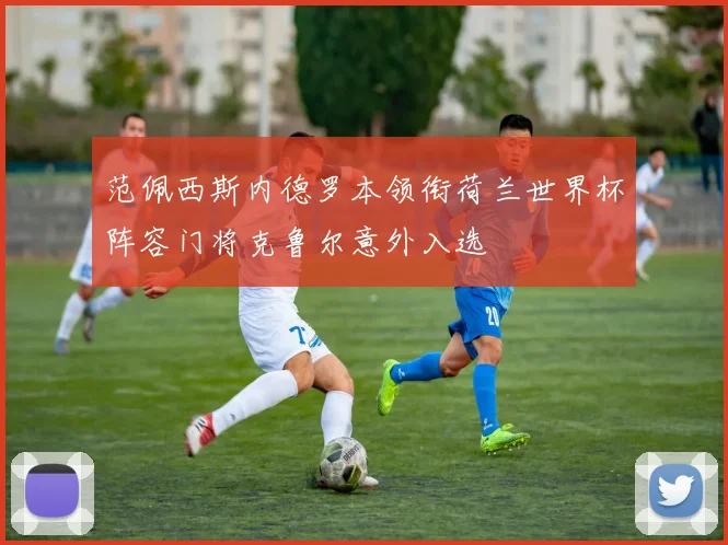 范佩西斯内德罗本领衔荷兰世界杯阵容门将克鲁尔意外入选