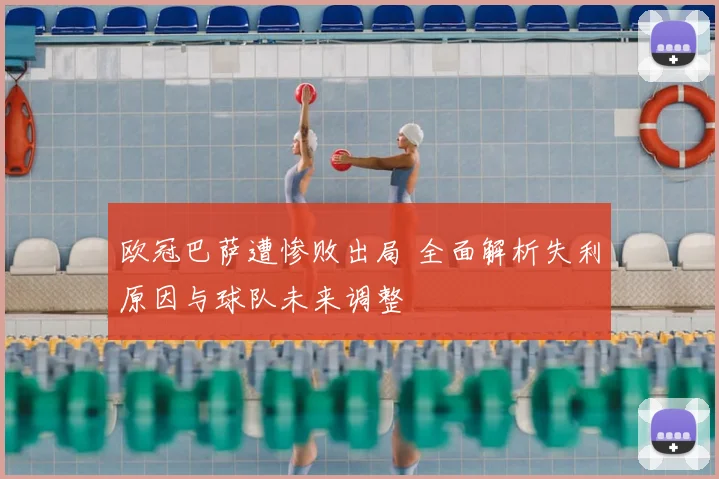 欧冠巴萨遭惨败出局 全面解析失利原因与球队未来调整