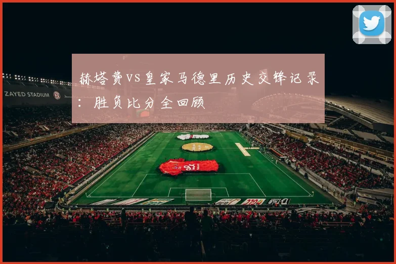 赫塔费vs皇家马德里历史交锋记录:胜负比分全回顾