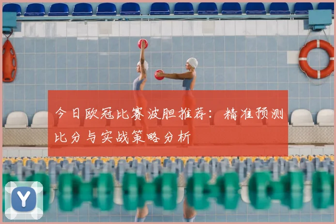 今日欧冠比赛波胆推荐：精准预测比分与实战策略分析