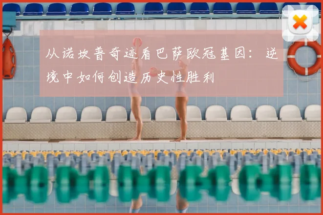 从诺坎普奇迹看巴萨欧冠基因：逆境中如何创造历史性胜利