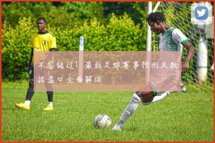 不容错过！最新足球赛事预测及数据盘口全面解读