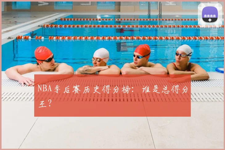 NBA季后赛历史得分榜：谁是总得分王？