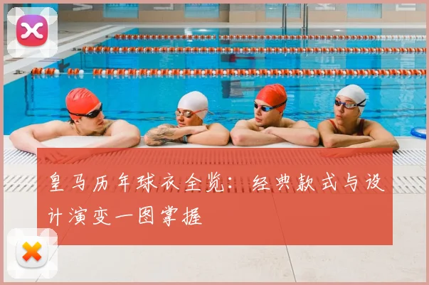 皇马历年球衣全览:经典款式与设计演变一图掌握