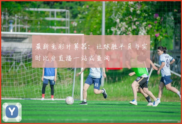 最新竞彩计算器：让球胜平负与实时比分直播一站式查询