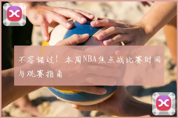 不容错过！本周NBA焦点战比赛时间与观赛指南