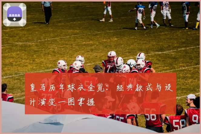 皇马历年球衣全览:经典款式与设计演变一图掌握