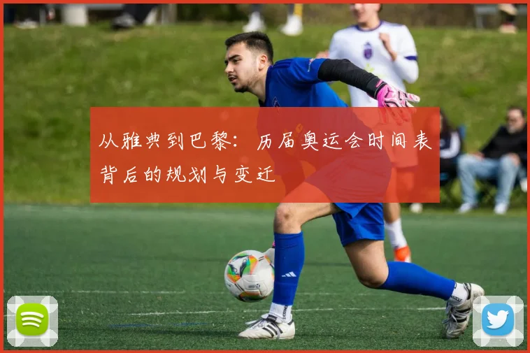 从雅典到巴黎：历届奥运会时间表背后的规划与变迁