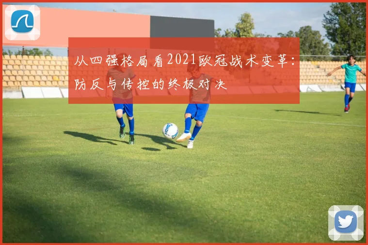从四强格局看2021欧冠战术变革：防反与传控的终极对决