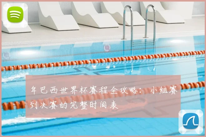 年巴西世界杯赛程全攻略：小组赛到决赛的完整时间表