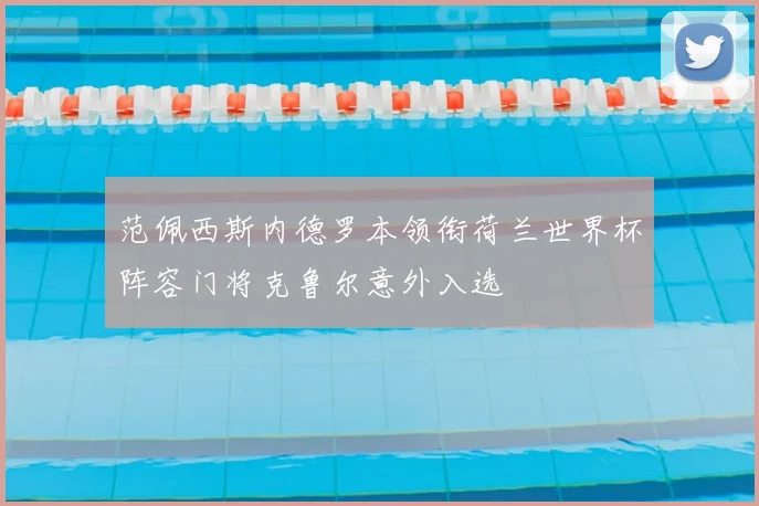 范佩西斯内德罗本领衔荷兰世界杯阵容门将克鲁尔意外入选