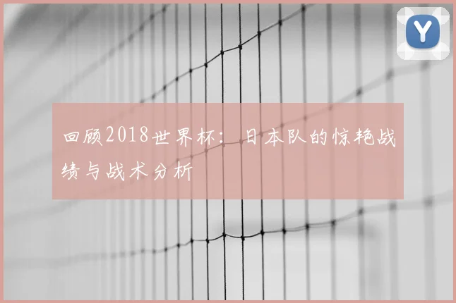 回顾2018世界杯：日本队的惊艳战绩与战术分析