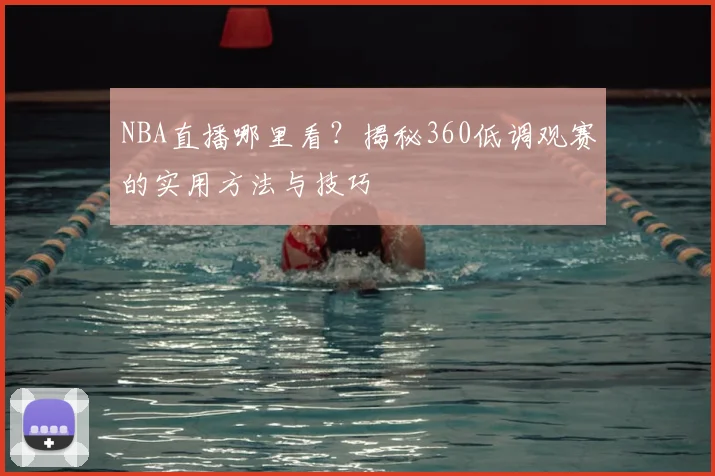 NBA直播哪里看？揭秘360低调观赛的实用方法与技巧