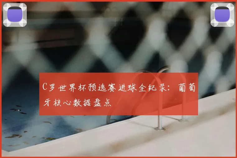 C罗世界杯预选赛进球全纪录：葡萄牙核心数据盘点
