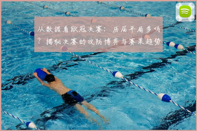 从数据看欧冠决赛：历届平局多吗？揭秘决赛的攻防博弈与赛果趋势