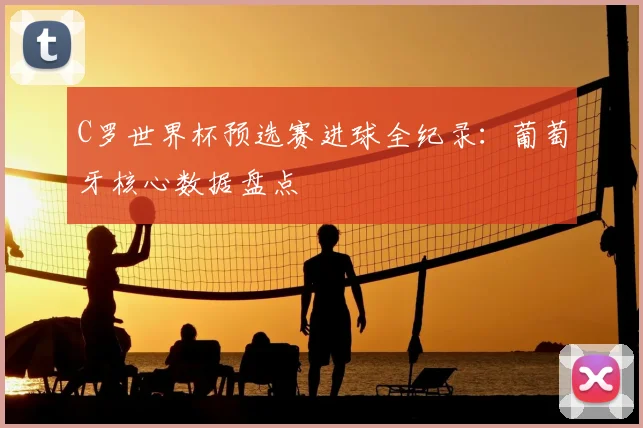 C罗世界杯预选赛进球全纪录：葡萄牙核心数据盘点