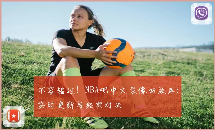 不容错过！NBA吧中文录像回放库：实时更新与经典对决