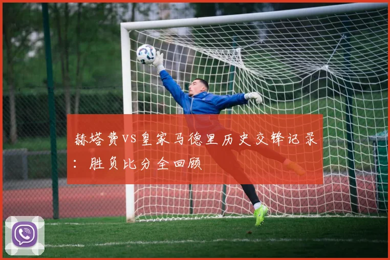赫塔费vs皇家马德里历史交锋记录:胜负比分全回顾