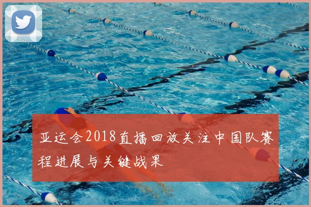 亚运会2018直播回放关注中国队赛程进展与关键战果