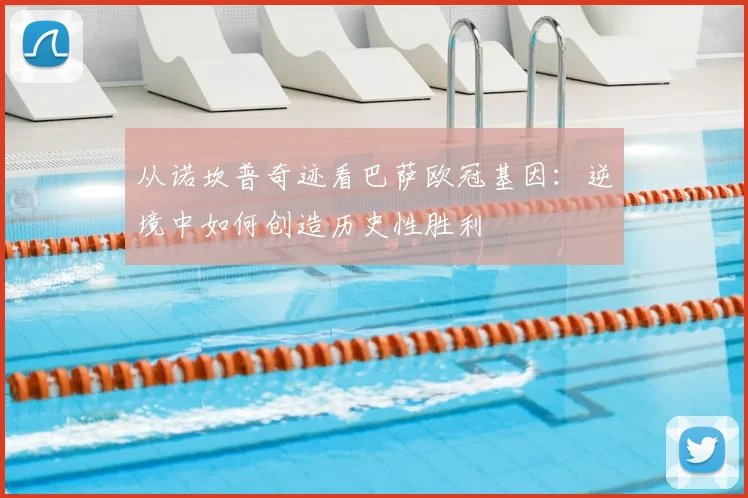 从诺坎普奇迹看巴萨欧冠基因：逆境中如何创造历史性胜利