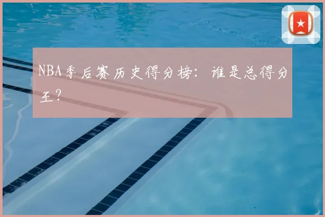 NBA季后赛历史得分榜：谁是总得分王？