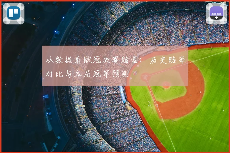 从数据看欧冠决赛赌盘:历史赔率对比与本届冠军预测
