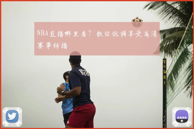 NBA直播哪里看？教你低调享受高清赛事转播