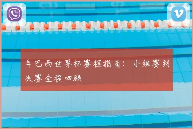 年巴西世界杯赛程指南：小组赛到决赛全程回顾