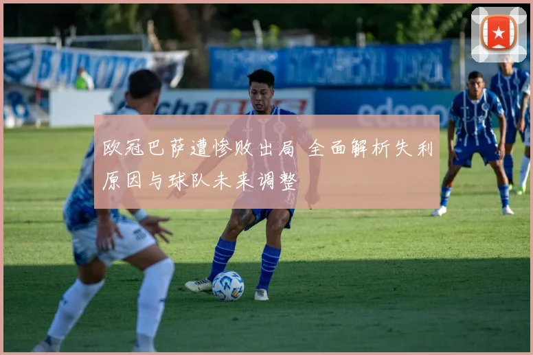 欧冠巴萨遭惨败出局 全面解析失利原因与球队未来调整