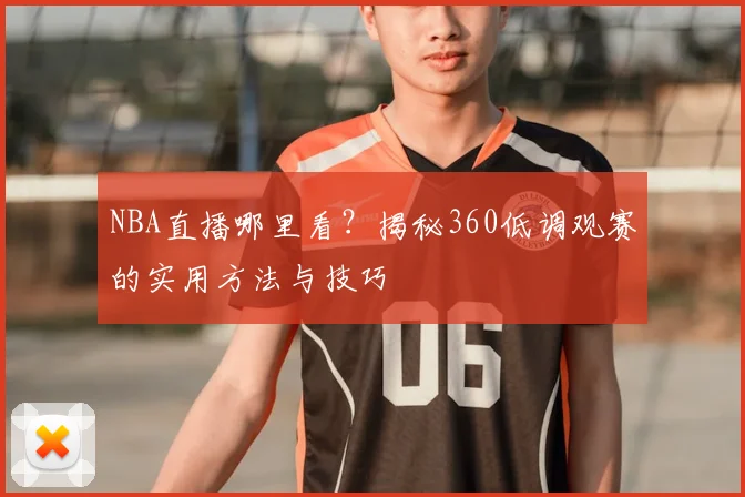 NBA直播哪里看？揭秘360低调观赛的实用方法与技巧