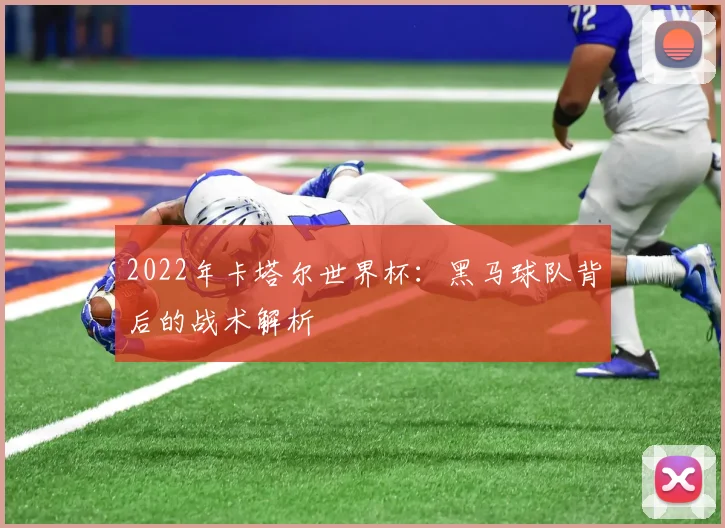 2022年卡塔尔世界杯：黑马球队背后的战术解析