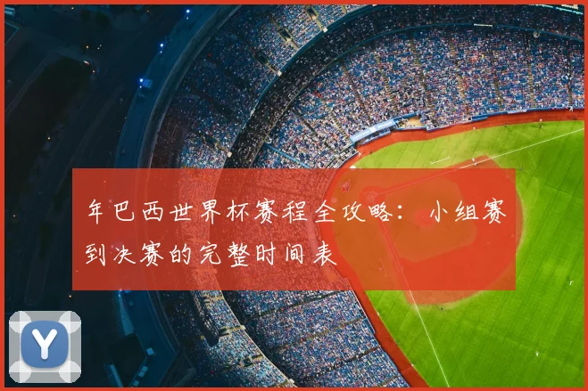年巴西世界杯赛程全攻略：小组赛到决赛的完整时间表